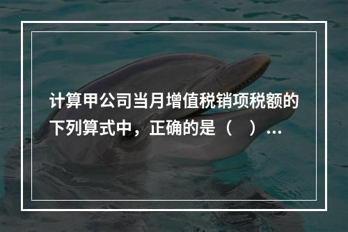 计算甲公司当月增值税销项税额的下列算式中，正确的是（　）。