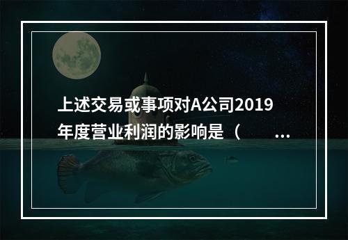 上述交易或事项对A公司2019年度营业利润的影响是（　　）万