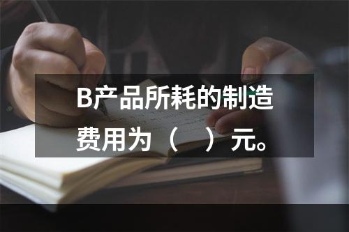 B产品所耗的制造费用为（　）元。