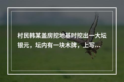 村民韩某盖房挖地基时挖出一大坛银元，坛内有一块木牌，上写“为