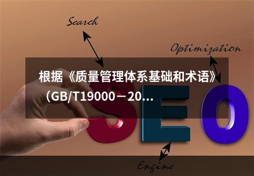 根据《质量管理体系基础和术语》（GB/T19000－2016