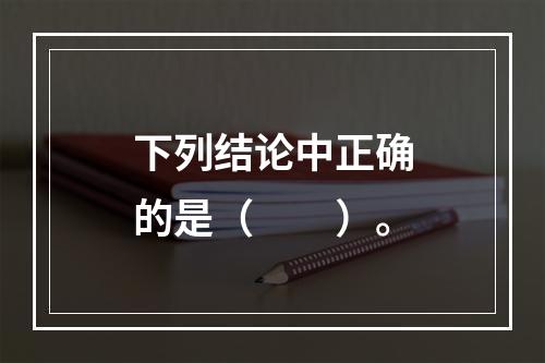 下列结论中正确的是（　　）。