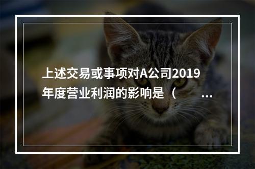 上述交易或事项对A公司2019年度营业利润的影响是（　　）万