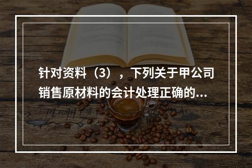 针对资料（3），下列关于甲公司销售原材料的会计处理正确的是（