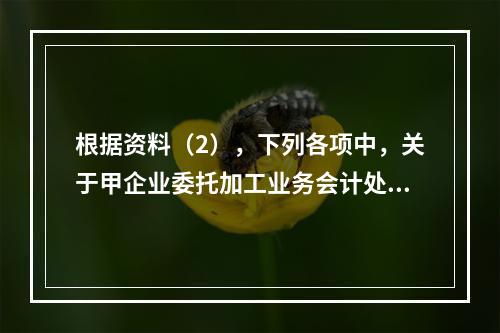 根据资料（2），下列各项中，关于甲企业委托加工业务会计处理表