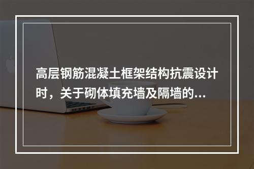 高层钢筋混凝土框架结构抗震设计时，关于砌体填充墙及隔墙的抗