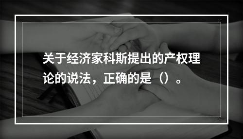 关于经济家科斯提出的产权理论的说法，正确的是（）。