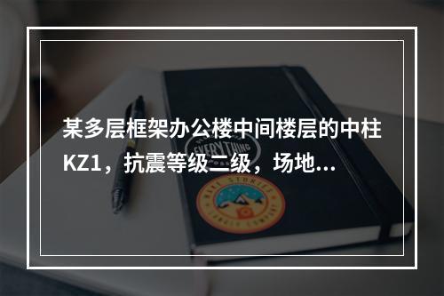 某多层框架办公楼中间楼层的中柱KZ1，抗震等级二级，场地类