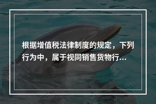 根据增值税法律制度的规定，下列行为中，属于视同销售货物行为的