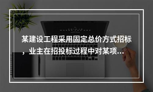 某建设工程采用固定总价方式招标，业主在招投标过程中对某项争议