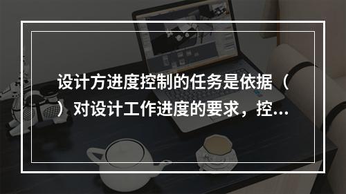 设计方进度控制的任务是依据（　）对设计工作进度的要求，控制设