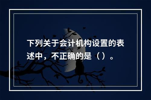 下列关于会计机构设置的表述中，不正确的是（ ）。