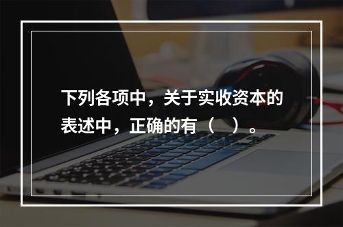 下列各项中，关于实收资本的表述中，正确的有（　）。