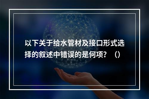 以下关于给水管材及接口形式选择的叙述中错误的是何项？（）