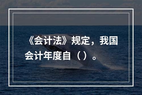 《会计法》规定，我国会计年度自（ ）。