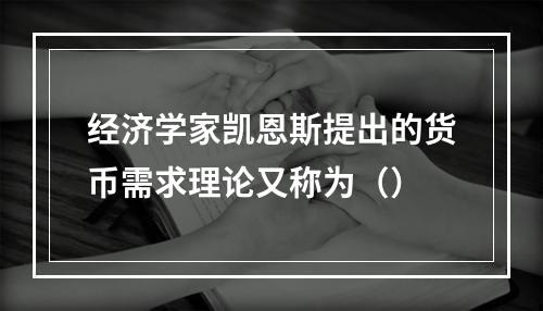 经济学家凯恩斯提出的货币需求理论又称为（）