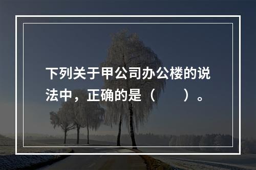 下列关于甲公司办公楼的说法中，正确的是（　　）。