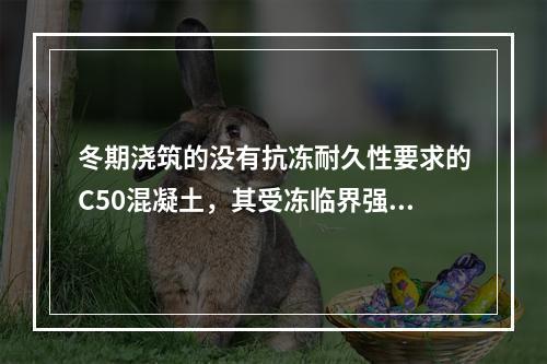 冬期浇筑的没有抗冻耐久性要求的C50混凝土，其受冻临界强度不