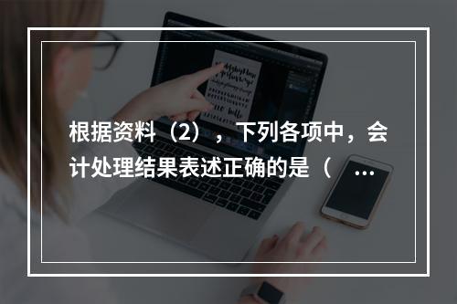 根据资料（2），下列各项中，会计处理结果表述正确的是（　）。