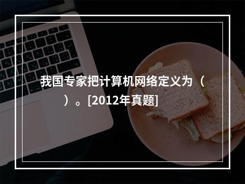 我国专家把计算机网络定义为（　　）。[2012年真题]