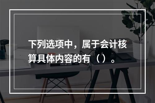 下列选项中，属于会计核算具体内容的有（ ）。