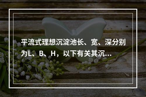 平流式理想沉淀池长、宽、深分别为L、B、H，以下有关其沉淀效
