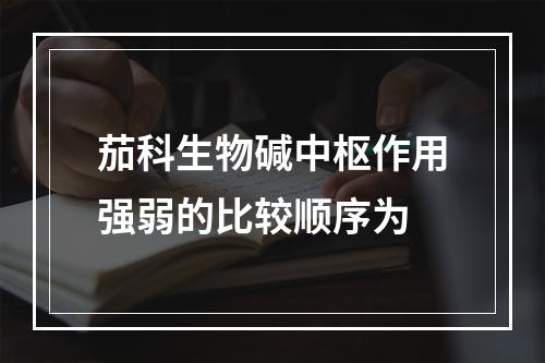 茄科生物碱中枢作用强弱的比较顺序为