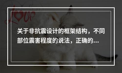 关于非抗震设计的框架结构，不同部位震害程度的说法，正确的有（