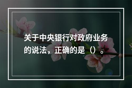 关于中央银行对政府业务的说法，正确的是（）。