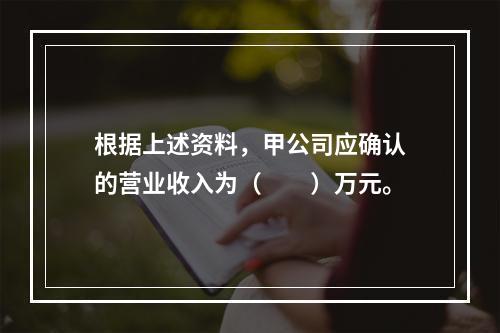 根据上述资料，甲公司应确认的营业收入为（　　）万元。