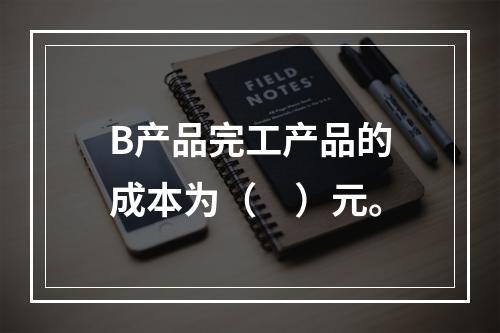 B产品完工产品的成本为（　）元。