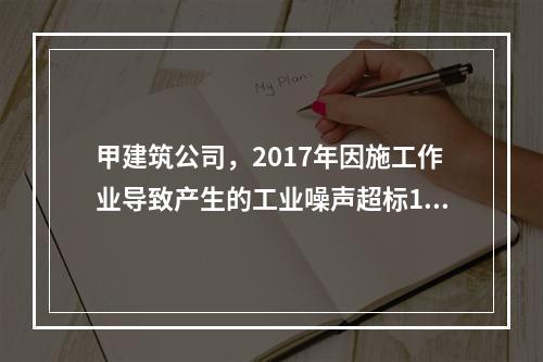 甲建筑公司，2017年因施工作业导致产生的工业噪声超标16分