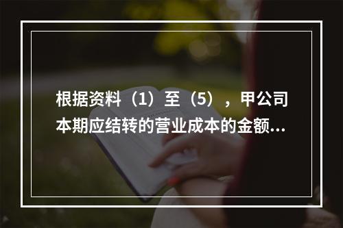 根据资料（1）至（5），甲公司本期应结转的营业成本的金额是（