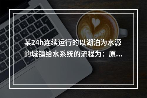 某24h连续运行的以湖泊为水源的城镇给水系统的流程为：原水→