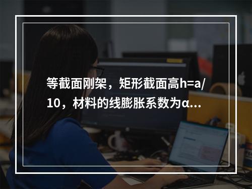 等截面刚架，矩形截面高h=a/10，材料的线膨胀系数为α，在