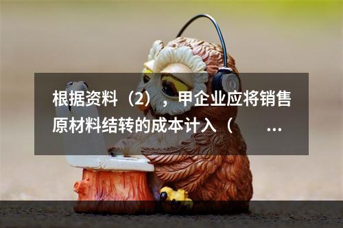 根据资料（2），甲企业应将销售原材料结转的成本计入（　　）。