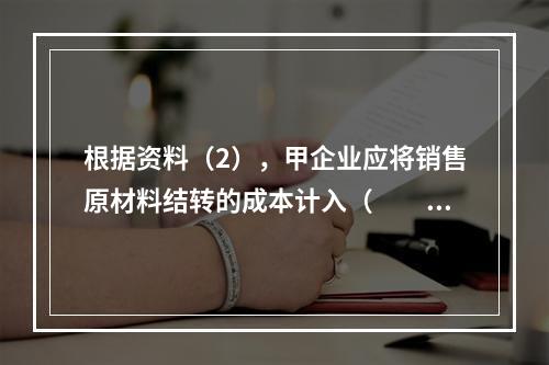 根据资料（2），甲企业应将销售原材料结转的成本计入（　　）。