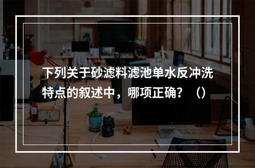 下列关于砂滤料滤池单水反冲洗特点的叙述中，哪项正确？（）