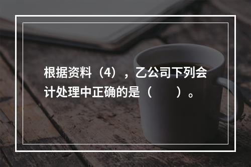 根据资料（4），乙公司下列会计处理中正确的是（　　）。