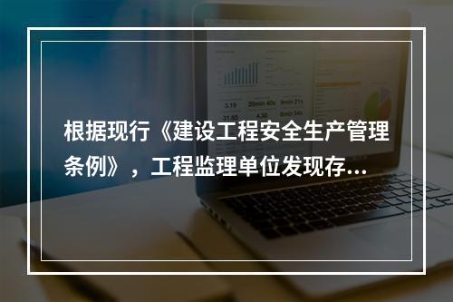 根据现行《建设工程安全生产管理条例》，工程监理单位发现存在安