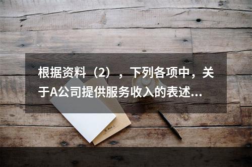 根据资料（2），下列各项中，关于A公司提供服务收入的表述正确