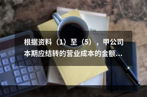 根据资料（1）至（5），甲公司本期应结转的营业成本的金额是（