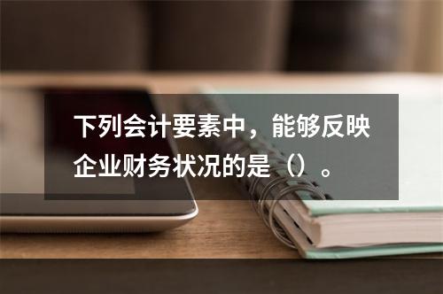 下列会计要素中，能够反映企业财务状况的是（）。