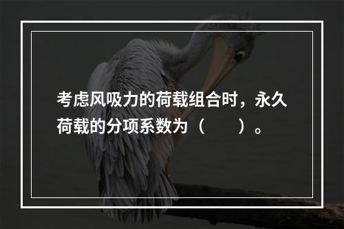 考虑风吸力的荷载组合时，永久荷载的分项系数为（　　）。