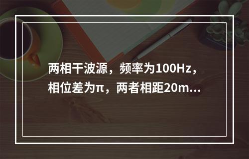 两相干波源，频率为100Hz，相位差为π，两者相距20m，若