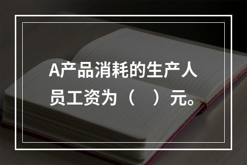 A产品消耗的生产人员工资为（　）元。