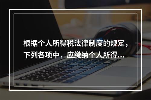 根据个人所得税法律制度的规定，下列各项中，应缴纳个人所得税的