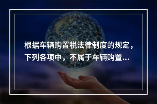 根据车辆购置税法律制度的规定，下列各项中，不属于车辆购置税征