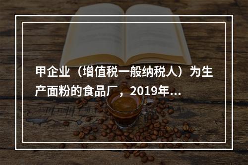 甲企业（增值税一般纳税人）为生产面粉的食品厂，2019年10