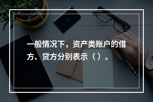 一般情况下，资产类账户的借方、贷方分别表示（ ）。